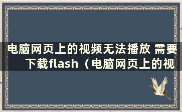 电脑网页上的视频无法播放 需要下载flash（电脑网页上的视频无法下载怎么办）